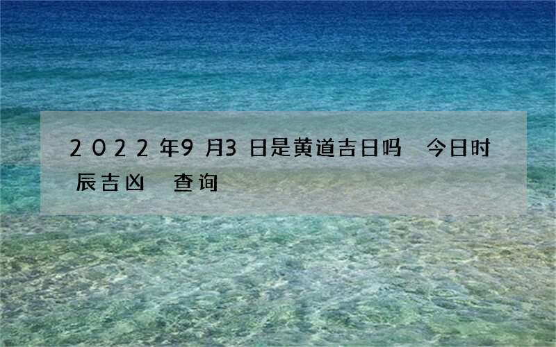2022年9月3日是黄道吉日吗 今日时辰吉凶 查询